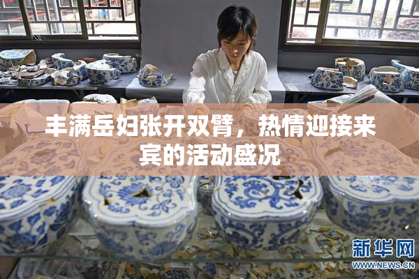 丰满岳妇张开双臂，热情迎接来宾的活动盛况