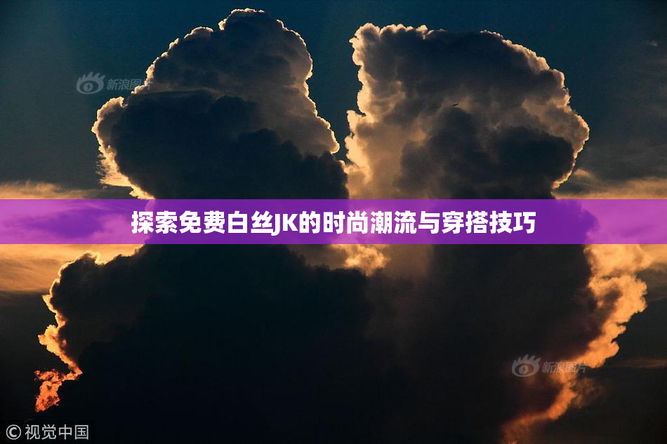 探索免费白丝JK的时尚潮流与穿搭技巧