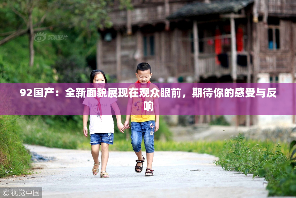 92国产：全新面貌展现在观众眼前，期待你的感受与反响