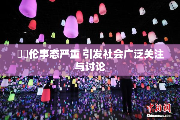 強姧伦事态严重 引发社会广泛关注与讨论
