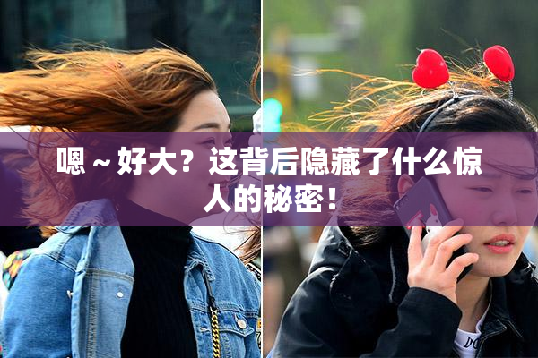 嗯～好大？这背后隐藏了什么惊人的秘密！