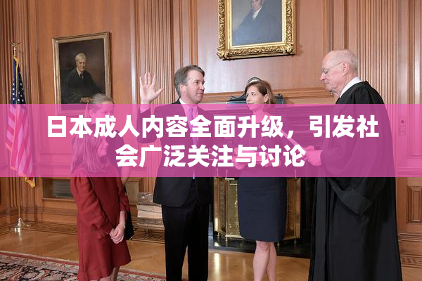日本成人内容全面升级，引发社会广泛关注与讨论