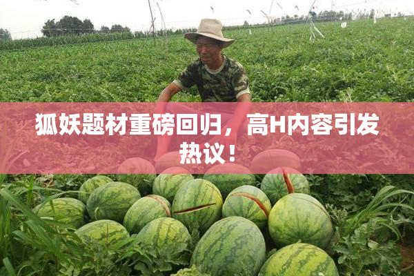 狐妖题材重磅回归，高H内容引发热议！