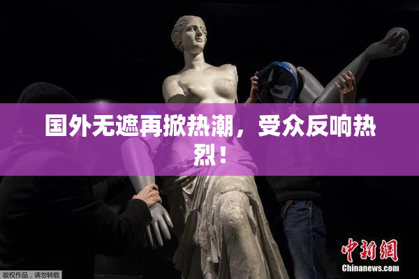 国外无遮再掀热潮，受众反响热烈！