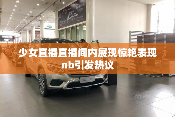 少女直播直播间内展现惊艳表现nb引发热议