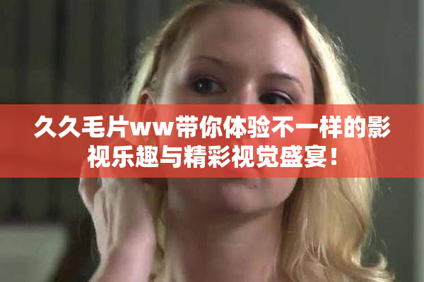 久久毛片ww带你体验不一样的影视乐趣与精彩视觉盛宴！