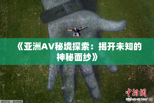 《亚洲AV秘境探索：揭开未知的神秘面纱》