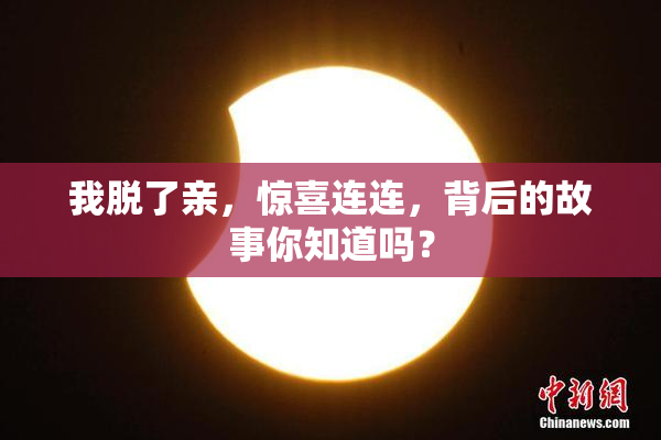 我脱了亲，惊喜连连，背后的故事你知道吗？