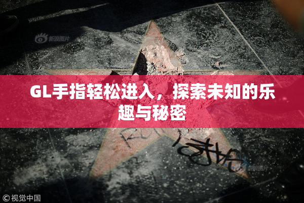 GL手指轻松进入，探索未知的乐趣与秘密