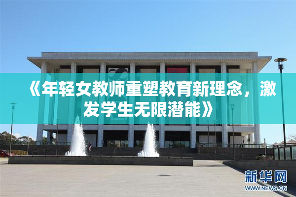 《年轻女教师重塑教育新理念，激发学生无限潜能》