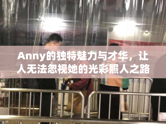 Anny的独特魅力与才华，让人无法忽视她的光彩照人之路