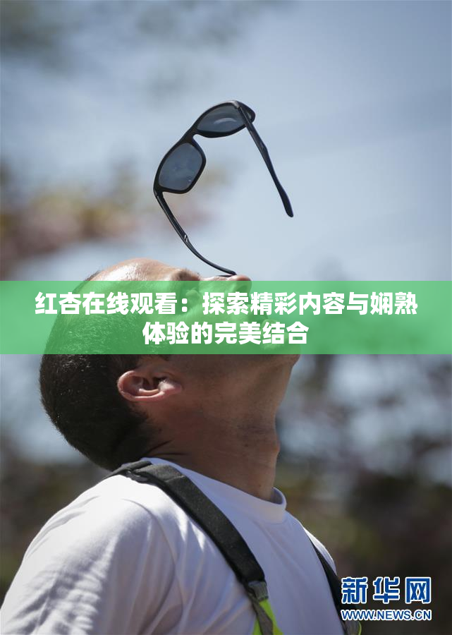 红杏在线观看：探索精彩内容与娴熟体验的完美结合
