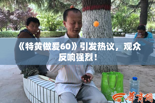 《特黄做爰60》引发热议，观众反响强烈！