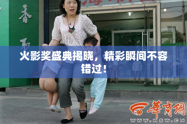 火影奖盛典揭晓，精彩瞬间不容错过！