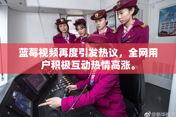 蓝莓视频再度引发热议，全网用户积极互动热情高涨。