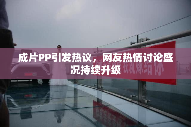 成片PP引发热议，网友热情讨论盛况持续升级