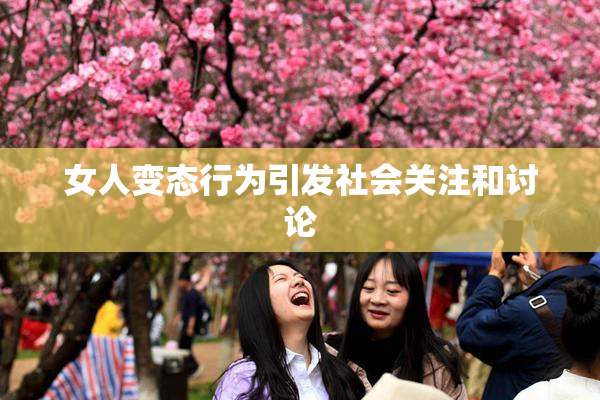 女人变态行为引发社会关注和讨论