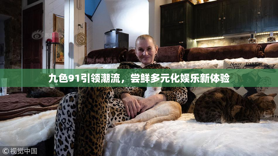 九色91引领潮流，尝鲜多元化娱乐新体验