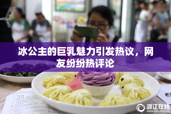 冰公主的巨乳魅力引发热议，网友纷纷热评论