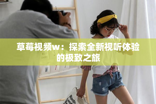 草莓视频w：探索全新视听体验的极致之旅