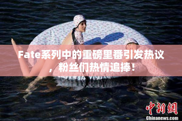 Fate系列中的重磅里番引发热议，粉丝们热情追捧！