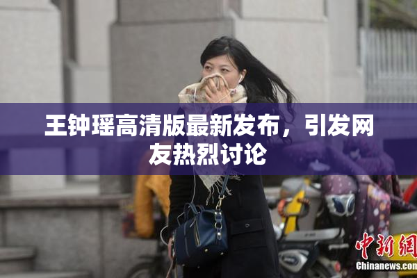 王钟瑶高清版最新发布，引发网友热烈讨论