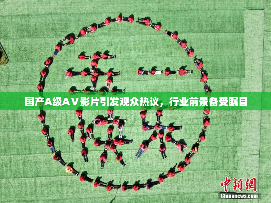 国产A级AⅤ影片引发观众热议，行业前景备受瞩目