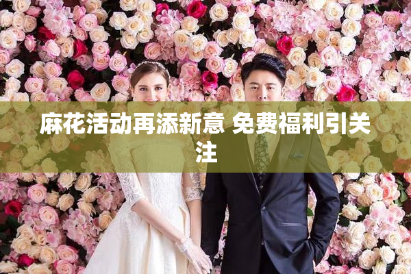 麻花活动再添新意 免费福利引关注