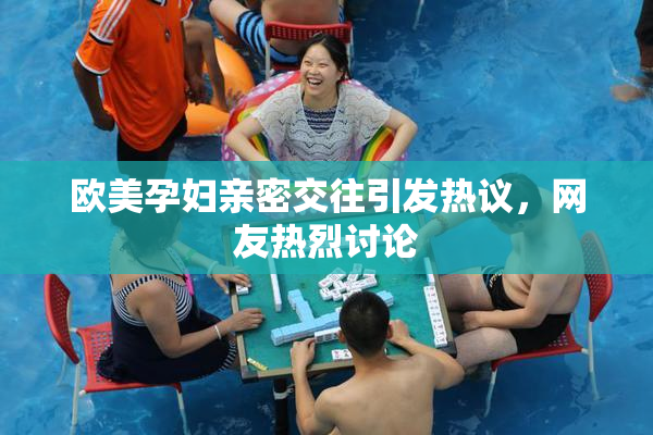 欧美孕妇亲密交往引发热议，网友热烈讨论