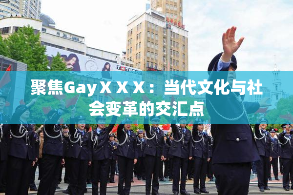聚焦GayⅩⅩⅩ：当代文化与社会变革的交汇点