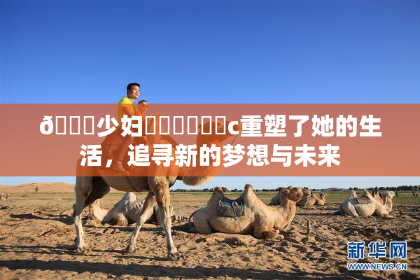 🔞少妇❌‌❌‌❌‌c重塑了她的生活，追寻新的梦想与未来