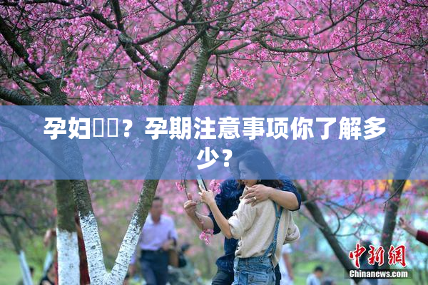 孕妇乂乄？孕期注意事项你了解多少？