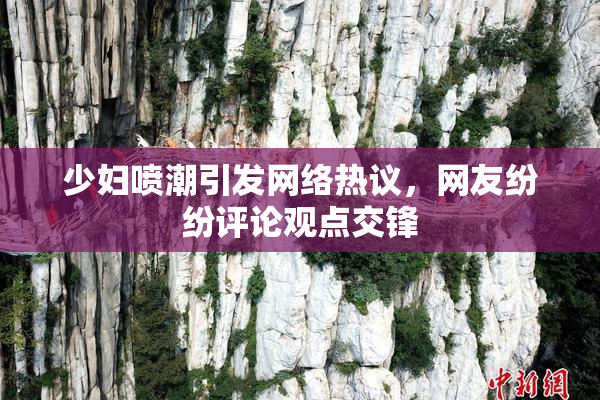 少妇喷潮引发网络热议，网友纷纷评论观点交锋