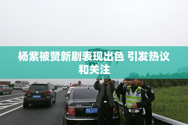 杨紫被赞新剧表现出色 引发热议和关注