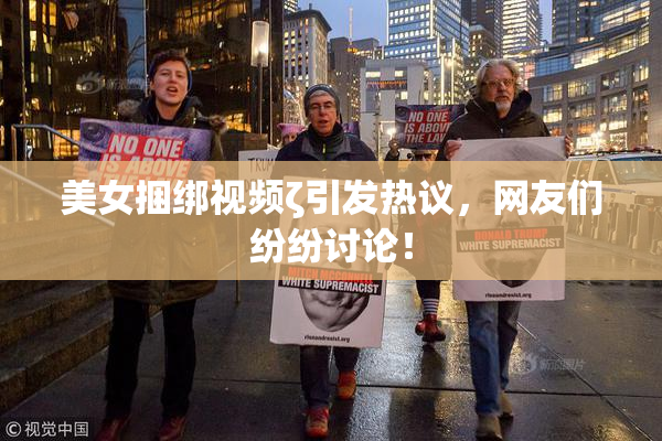 美女捆绑视频ζ引发热议，网友们纷纷讨论！