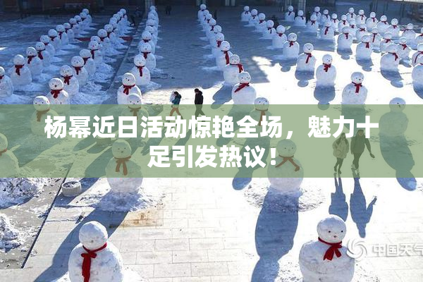 杨幂近日活动惊艳全场，魅力十足引发热议！