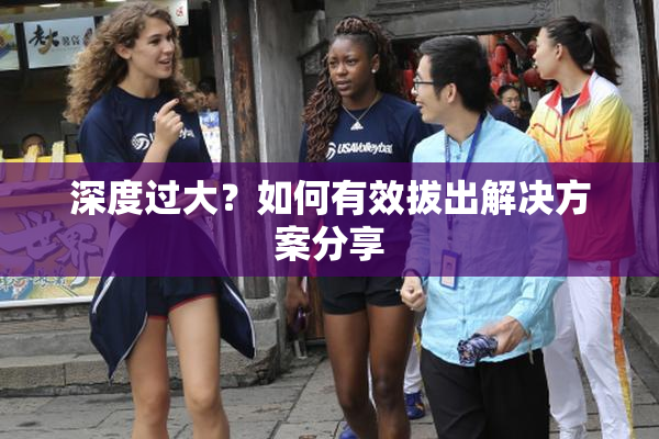 深度过大？如何有效拔出解决方案分享