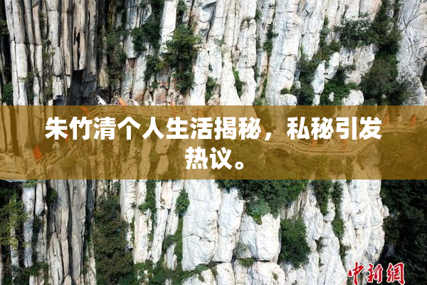 朱竹清个人生活揭秘，私秘引发热议。