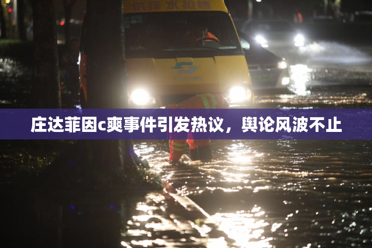 庄达菲因c爽事件引发热议，舆论风波不止