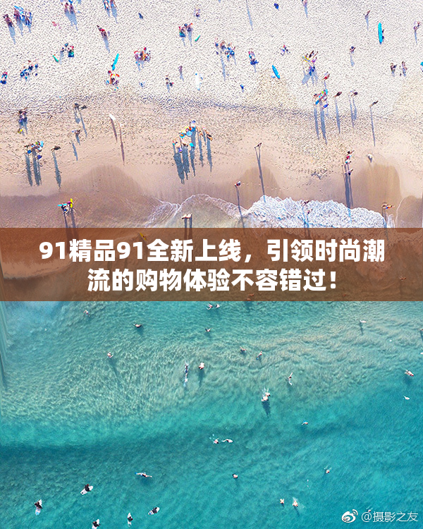91精品91全新上线，引领时尚潮流的购物体验不容错过！