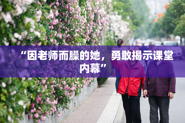 “因老师而臊的她，勇敢揭示课堂内幕”