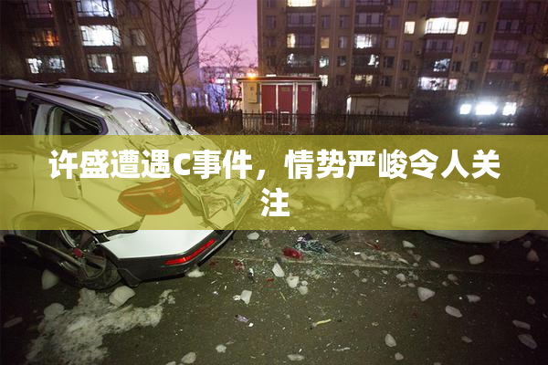 许盛遭遇C事件，情势严峻令人关注