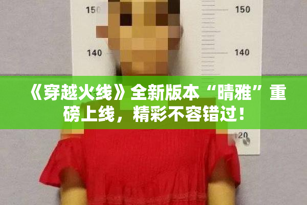 《穿越火线》全新版本“晴雅”重磅上线，精彩不容错过！