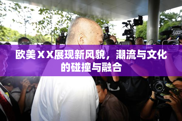 欧美ⅩX展现新风貌，潮流与文化的碰撞与融合