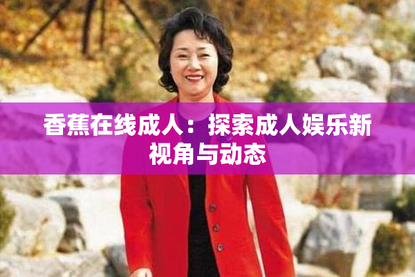 香蕉在线成人：探索成人娱乐新视角与动态