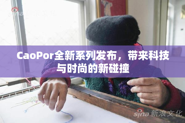 CaoPor全新系列发布，带来科技与时尚的新碰撞