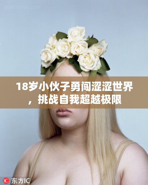 18岁小伙子勇闯涩涩世界，挑战自我超越极限