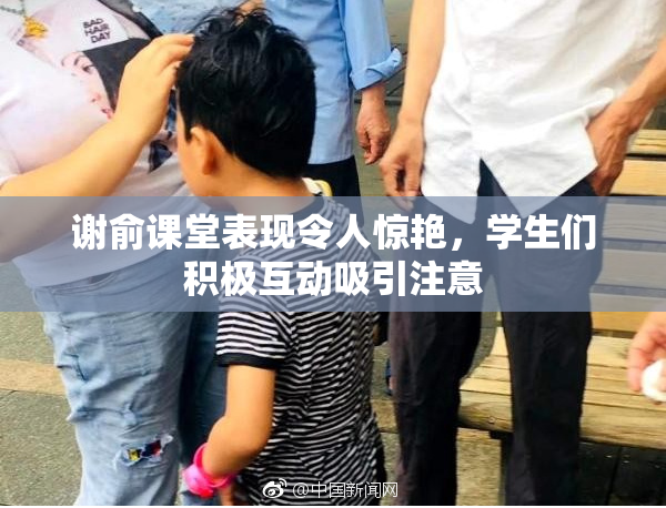 谢俞课堂表现令人惊艳，学生们积极互动吸引注意