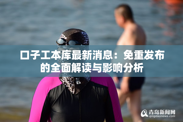 口子工本库最新消息：免重发布的全面解读与影响分析