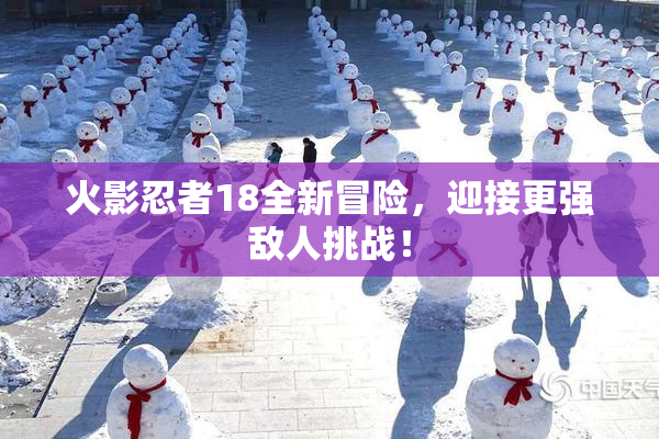 火影忍者18全新冒险，迎接更强敌人挑战！